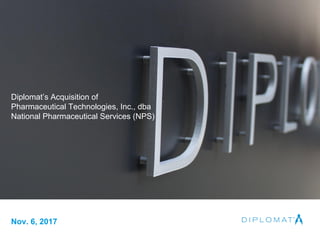 1
Diplomat’s Acquisition of
Pharmaceutical Technologies, Inc., dba
National Pharmaceutical Services (NPS)
Nov. 6, 2017
 