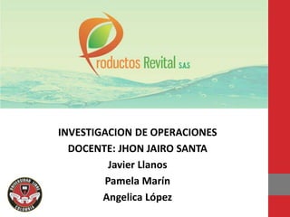 INVESTIGACION DE OPERACIONES
DOCENTE: JHON JAIRO SANTA
Javier Llanos
Pamela Marín
Angelica López
 