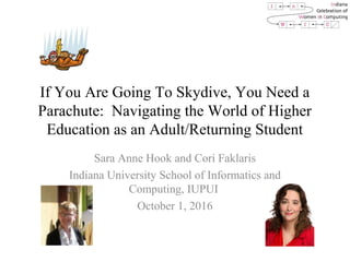 If You Are Going To Skydive, You Need a
Parachute: Navigating the World of Higher
Education as an Adult/Returning Student
Sara Anne Hook and Cori Faklaris
Indiana University School of Informatics and
Computing, IUPUI
October 1, 2016
 