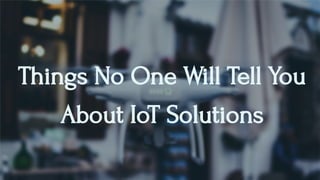 Things No One Will Tell You
About IoT Solutions
 