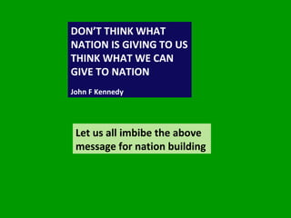 DON’T THINK WHAT NATION IS GIVING TO US  THINK WHAT WE CAN GIVE TO NATION John F Kennedy Let us all imbibe the above message for nation building  