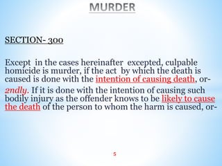 SECTION- 300
Except in the cases hereinafter excepted, culpable
homicide is murder, if the act by which the death is
caused is done with the intention of causing death, or-
2ndly. If it is done with the intention of causing such
bodily injury as the offender knows to be likely to cause
the death of the person to whom the harm is caused, or-
5
 