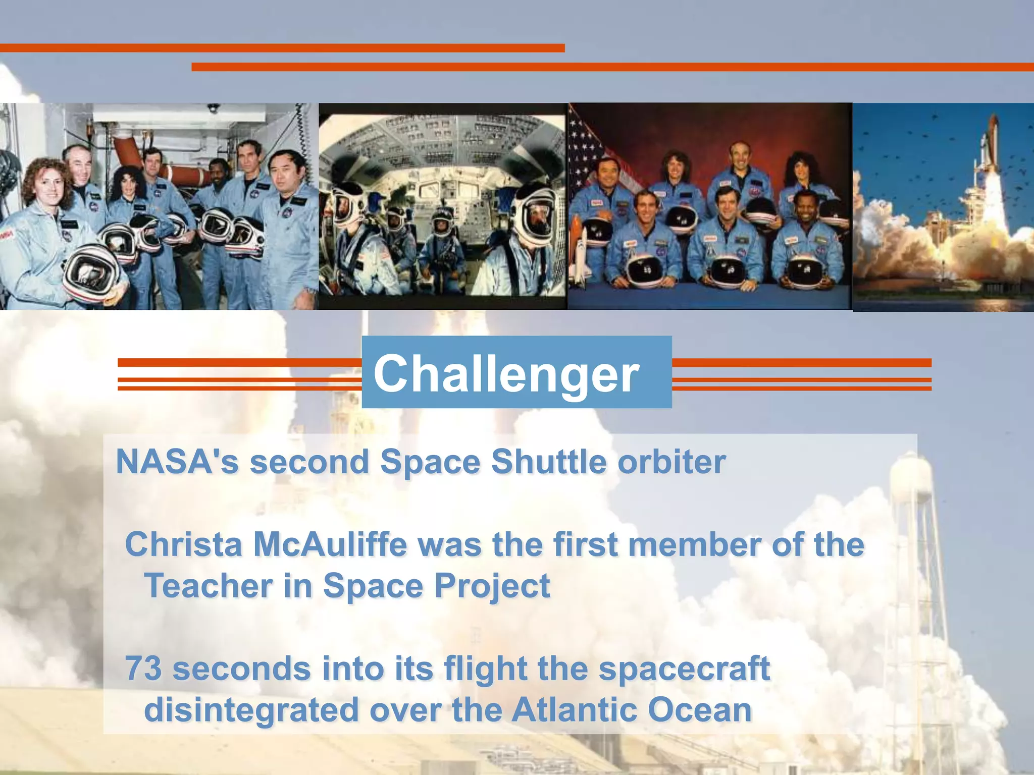 ChallengerNASA's second Space Shuttle orbiter Christa McAuliffe was the first member of the   Teacher in Space Project 73 seconds into its flight the spacecraft    disintegrated over the Atlantic Ocean