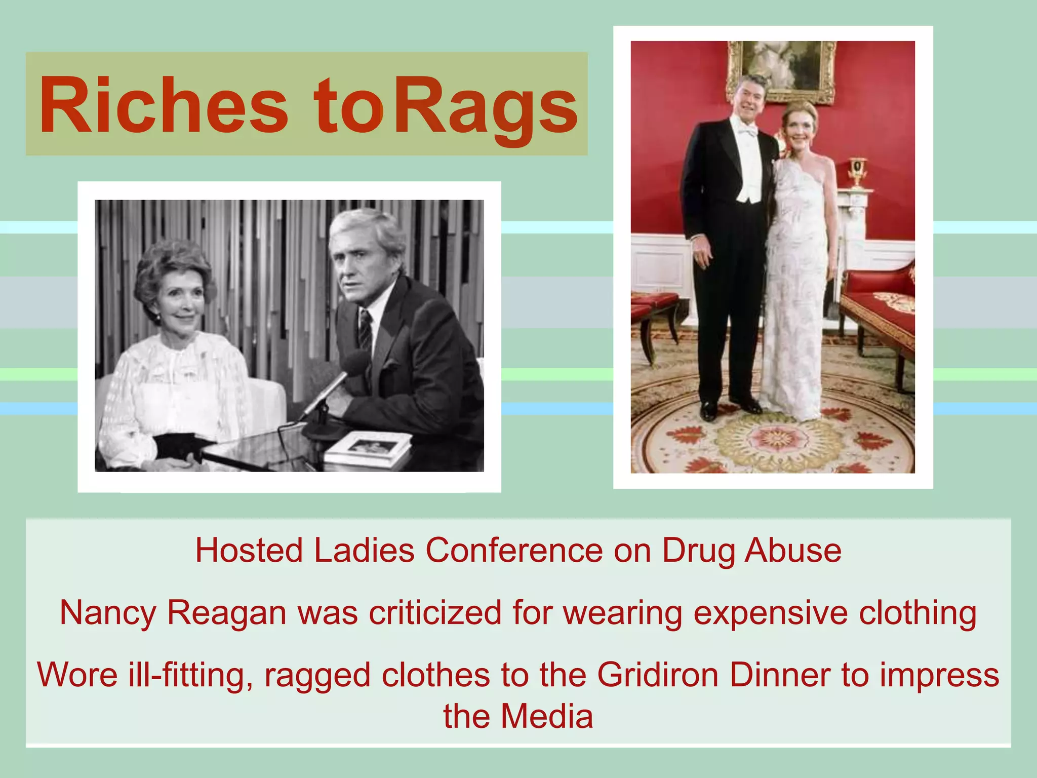 Riches toRagsHosted Ladies Conference on Drug AbuseNancy Reagan was criticized for wearing expensive clothingWore ill-fitting, ragged clothes to the Gridiron Dinner to impress the Media