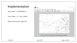 Implementation
copy_image1 = idct2(dimage1);
copy_image(:,:,1) = copy_image1;
figure,imshow(copy_image/255)
3/30/2017 ELG 5378 Slide 19 of 28
 
