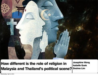 How different is the role of religion in
Malaysia and Thailand’s political scene?
Our names
Josephine Wang
Isabelle Quek
Desiree Lim
1
Wednesday, April 3, 2013
 
