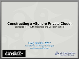 Constructing a vSphere Private Cloud:Strategies for IT Administrators and Decision Makers Greg Shields, MVP Senior Partner and Principal Technologist www.ConcentratedTech.com 