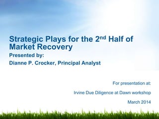 For presentation at:
Irvine Due Diligence at Dawn workshop
March 2014
Strategic Plays for the 2nd Half of
Market Recovery
Presented by:
Dianne P. Crocker, Principal Analyst
 