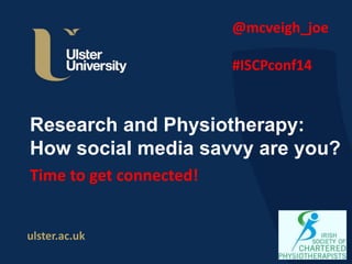 ulster.ac.uk
Research and Physiotherapy:
How social media savvy are you?
Time to get connected!
@mcveigh_joe
#ISCPconf14
 