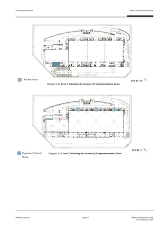 Fire Protection System
Building Services
Passive Fire Protection System
Page 69 Malaysia International Trade
And Exhibition Centre
Diagram 2.62 Level 1 indicating the location of Compartmentation Zones
Diagram 2.63 Level 2 indicating the location of Compartmentation Zones
LEVEL 1A
LEVEL 2
Organiser’s Control
Room
Kitchen Areas
 