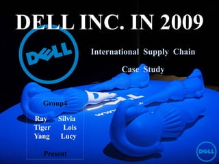 DELL INC. IN 2009
                  International Supply Chain

                         Case Study


   Group4

 Ray     Silvia
 Tiger     Lois
 Yang     Lucy

   Present
 