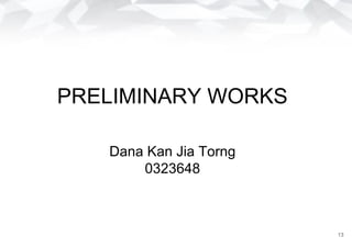 PRELIMINARY WORKS
Dana Kan Jia Torng
0323648
13
 