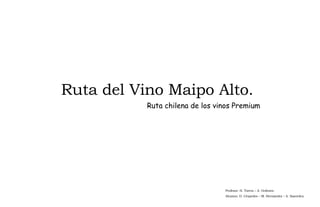Ruta del Vino Maipo Alto. Ruta chilena de los vinos Premium Profesor: H. Torres – A. Ordenes Alumno: D. Céspedes – M. Hernández – A. Saavedra 