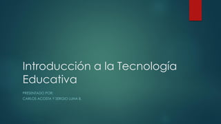 Introducción a la Tecnología
Educativa
PRESENTADO POR:
CARLOS ACOSTA Y SERGIO LUNA B.
 