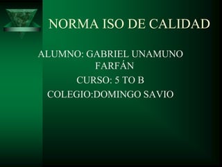 NORMA ISO DE CALIDAD

ALUMNO: GABRIEL UNAMUNO
         FARFÁN
     CURSO: 5 TO B
 COLEGIO:DOMINGO SAVIO
 