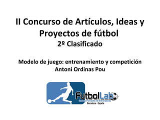 II Concurso de Artículos, Ideas y
Proyectos de fútbol
2º Clasificado
Modelo de juego: entrenamiento y competición
Antoni Ordinas Pou
 