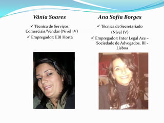 Vânia Soares Técnica de Serviços Comerciais/Vendas (Nível IV) Empregador: EBI HortaAna Sofia Borges Técnica de Secretariado(Nível IV) Empregador: Inter Legal Ace – Sociedade de Advogados, RI - Lisboa
