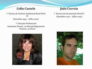 João Correia
 Técnico de Secretariado Nível IV
(Setembro 2002 – Julho 2005)
Lídia Castelo
 Técnica de Turismo Ambiental Rural Nível
IV
(Setembro 1997 – Julho 2000)
 Situação Profissional:
Assistente Técnica na Direção Regional de
Turismo, na Horta
 