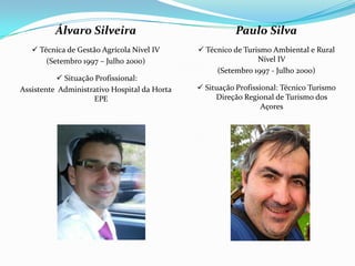 Paulo Silva
 Técnico de Turismo Ambiental e Rural
Nível IV
(Setembro 1997 - Julho 2000)
 Situação Profissional: Técnico Turismo
Direção Regional de Turismo dos
Açores
Álvaro Silveira
 Técnica de Gestão Agrícola Nível IV
(Setembro 1997 – Julho 2000)
 Situação Profissional:
Assistente Administrativo Hospital da Horta
EPE
 