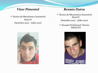 Vítor Pimentel
 Técnico de Mecatrónica Automóvel
Nível IV
(Setembro 2007 – Julho 2010)
Renato Dutra
 Técnico de Mecatrónica Automóvel
Nível IV
(Setembro 2007 – Julho 2010)
 Situação Profissional: Técnico
TERAUTO
 
