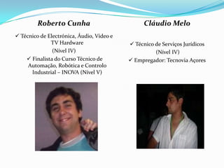Roberto Cunha Técnico de Electrónica, Áudio, Vídeo e TV Hardware(Nível IV) Finalista do Curso Técnico de Automação, Robótica e Controlo Industrial – INOVA (Nível V) Cláudio Melo  Técnico de Serviços Jurídicos (Nível IV) Empregador: Tecnovia Açores