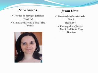 Sara Santos Técnica de Serviços Jurídicos (Nível IV) Clínica de Estética e SPA – Ilha TerceiraJason Lima Técnico de Informática de Gestão (Nível IV) Empregador: Câmara Municipal Santa Cruz Graciosa 