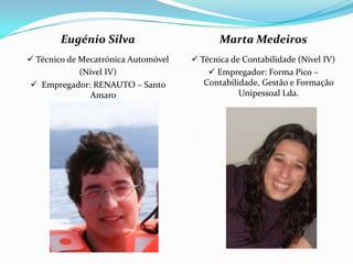 Eugénio Silva Técnico de Mecatrónica Automóvel(Nível IV)  Empregador: RENAUTO – Santo AmaroMarta Medeiros Técnica de Contabilidade (Nível IV) Empregador: Forma Pico – Contabilidade, Gestão e Formação Unipessoal Lda.   
