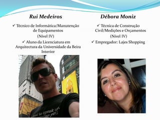 Rui Medeiros Técnico de Informática/Manutenção de Equipamentos(Nível IV) Aluno da Licenciatura em Arquitectura da Universidade da Beira Interior Débora Moniz  Técnica de Construção Civil/Medições e Orçamentos (Nível IV) Empregador: Lajes Shopping 