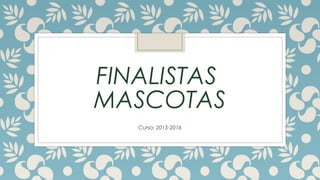 FINALISTAS
MASCOTAS
Curso: 2015-2016
 
