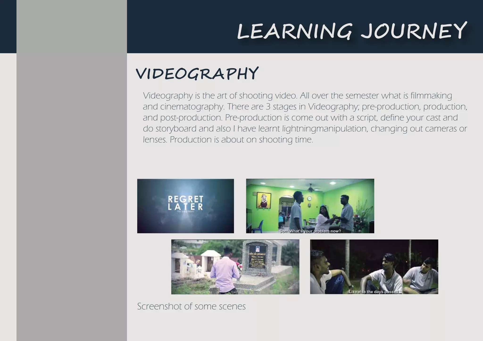 L�A����G ��U�N�Y
Screenshot of some scenes
Videography is the art of shooting video. All over the semester what is filmmaking
and cinematography. There are 3 stages in Videography; pre-production, production,
and post-production. Pre-production is come out with a script, define your cast and
do storyboard and also I have learnt lightningmanipulation, changing out cameras or
lenses. Production is about on shooting time.
��D��G��P�Y
 