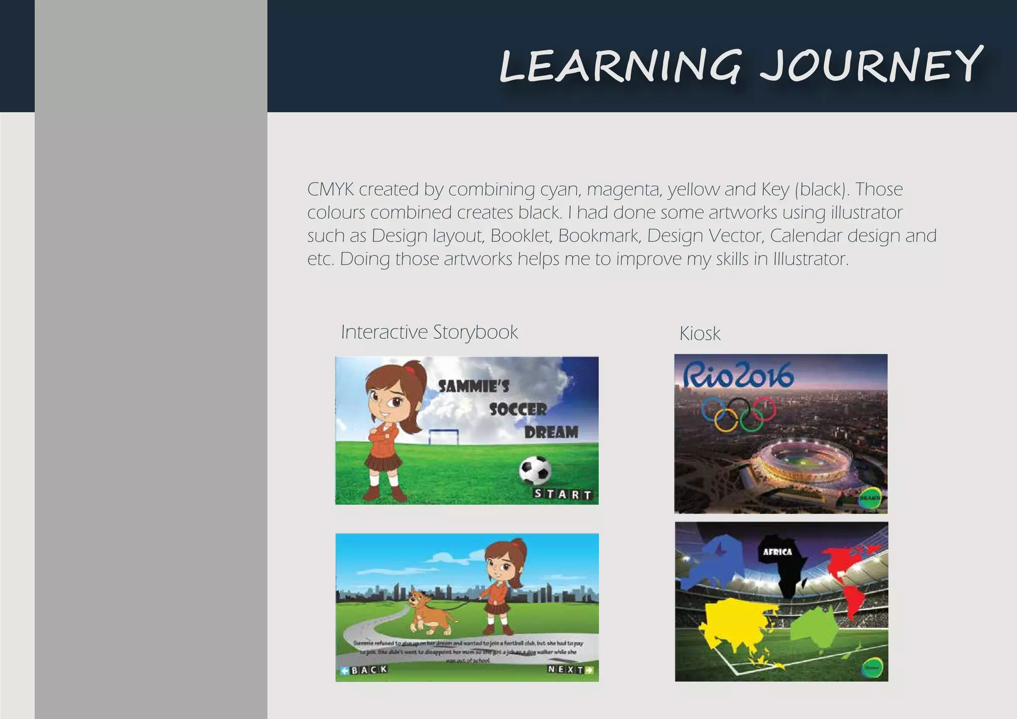 CMYK created by combining cyan, magenta, yellow and Key (black). Those
colours combined creates black. I had done some artworks using illustrator
such as Design layout, Booklet, Bookmark, Design Vector, Calendar design and
etc. Doing those artworks helps me to improve my skills in Illustrator.
Interactive Storybook Kiosk
L�A����G ��U�N�Y
 