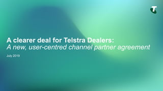 A clearer deal for Telstra Dealers:
A new, user-centred channel partner agreement
July 2019
 