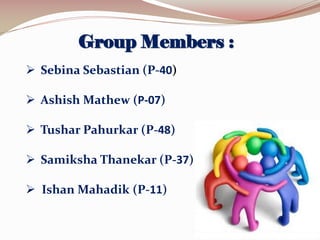 Group Members :
 Sebina Sebastian (P-40)
 Ashish Mathew (P-07)
 Tushar Pahurkar (P-48)
 Samiksha Thanekar (P-37)
 Ishan Mahadik (P-11)

 