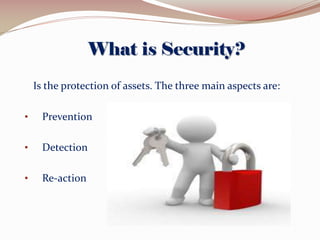 What is Security?
Is the protection of assets. The three main aspects are:
•

Prevention

•

Detection

•

Re-action

 