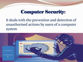 Computer Security:
It deals with the prevention and detection of
unauthorised actions by users of a computer
system.

 