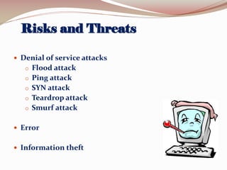 Risks and Threats
 Denial of service attacks

o Flood attack
o Ping attack
o SYN attack
o Teardrop attack

o Smurf attack
 Error

 Information theft

 