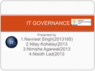 IT GOVERNANCE
Presented by

1.Navneet Singh(2013165)
2.Nilay Kohalay(2013
3.Nimisha Agarwal(2013
4.Nisidh Lad(2013

 