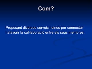 Com? Proposant diversos serveis i eines per connectar i afavorir la col·laboració entre els seus membres. 