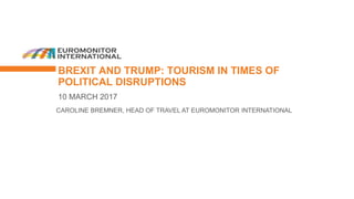 BREXIT AND TRUMP: TOURISM IN TIMES OF
POLITICAL DISRUPTIONS
10 MARCH 2017
CAROLINE BREMNER, HEAD OF TRAVEL AT EUROMONITOR INTERNATIONAL
 