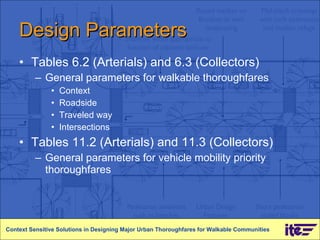 Design Parameters Tables 6.2 (Arterials) and 6.3 (Collectors) General parameters for walkable thoroughfares Context Roadside Traveled way Intersections Tables 11.2 (Arterials) and 11.3 (Collectors) General parameters for vehicle mobility priority thoroughfares Context Sensitive Solutions in Designing Major Urban Thoroughfares for Walkable Communities 
