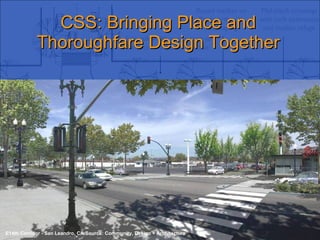 CSS: Bringing Place and Thoroughfare Design Together Context Sensitive Solutions in Designing Major Urban Thoroughfares for Walkable Communities E14th Corridor - San Leandro, CA Source: Community, Design + Architecture 