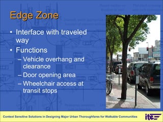 Edge Zone Interface with traveled way Functions Vehicle overhang and clearance Door opening area Wheelchair access at transit stops Context Sensitive Solutions in Designing Major Urban Thoroughfares for Walkable Communities 
