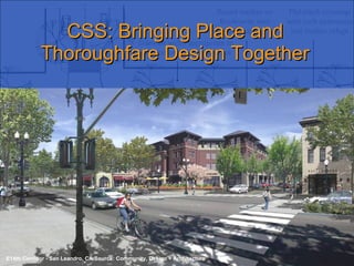CSS: Bringing Place and Thoroughfare Design Together Context Sensitive Solutions in Designing Major Urban Thoroughfares for Walkable Communities E14th Corridor - San Leandro, CA Source: Community, Design + Architecture 