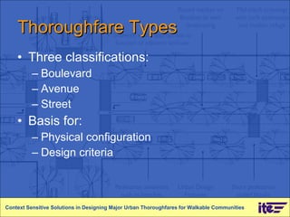 Thoroughfare Types Three classifications: Boulevard Avenue Street Basis for: Physical configuration Design criteria Context Sensitive Solutions in Designing Major Urban Thoroughfares for Walkable Communities 