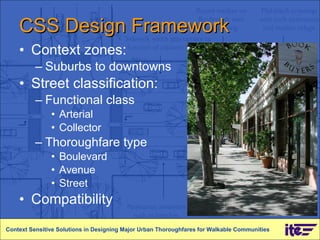CSS Design Framework Context zones: Suburbs to downtowns Street classification: Functional class Arterial Collector  Thoroughfare type Boulevard Avenue Street  Compatibility Context Sensitive Solutions in Designing Major Urban Thoroughfares for Walkable Communities 
