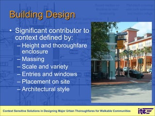 Building Design Significant contributor to context defined by: Height and thoroughfare enclosure Massing Scale and variety Entries and windows Placement on site Architectural style Context Sensitive Solutions in Designing Major Urban Thoroughfares for Walkable Communities 