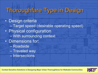 Thoroughfare Type in Design Design criteria  Target speed (desirable operating speed) Physical configuration With surrounding context Dimensions for:  Roadside Traveled way Intersections Context Sensitive Solutions in Designing Major Urban Thoroughfares for Walkable Communities 