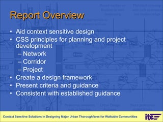 Report Overview Aid context sensitive design CSS principles for planning and project development Network Corridor Project Create a design framework Present criteria and guidance Consistent with established guidance Context Sensitive Solutions in Designing Major Urban Thoroughfares for Walkable Communities 