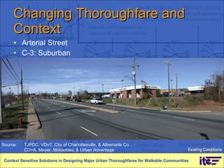 Changing Thoroughfare and Context Arterial Street C-3: Suburban Context Sensitive Solutions in Designing Major Urban Thoroughfares for Walkable Communities Existing Conditions Source: TJPDC, VDoT, City of Charlottesville, & Albemarle Co. CD+A, Meyer, Mohaddes, & Urban Advantage 