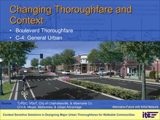 Changing Thoroughfare and Context  Boulevard Thoroughfare C-4: General Urban Context Sensitive Solutions in Designing Major Urban Thoroughfares for Walkable Communities Alternative Future with Initial Network Source: TJPDC, VDoT, City of Charlottesville, & Albemarle Co. CD+A, Meyer, Mohaddes, & Urban Advantage 